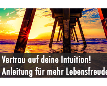 Vertrau auf deine Intuition! Eine Anleitung für mehr Lebensfreude