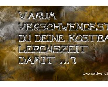 Warum verschwendest Du Deine kostbare Lebenszeit damit … ?